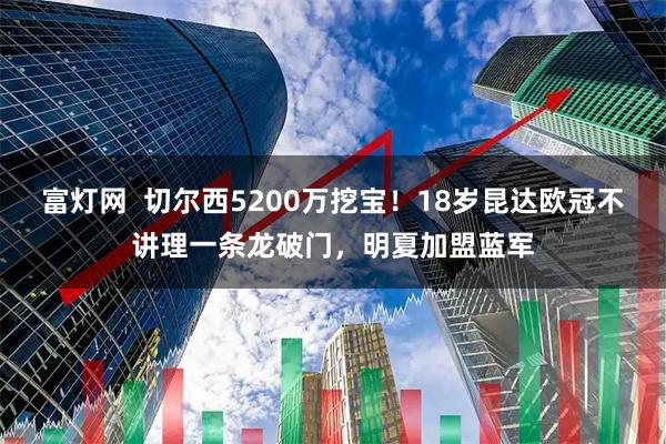 富灯网  切尔西5200万挖宝！18岁昆达欧冠不讲理一条龙破门，明夏加盟蓝军