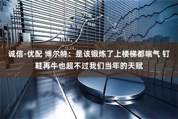 诚信-优配 博尔特：是该锻炼了上楼梯都喘气 钉鞋再牛也超不过我们当年的天赋