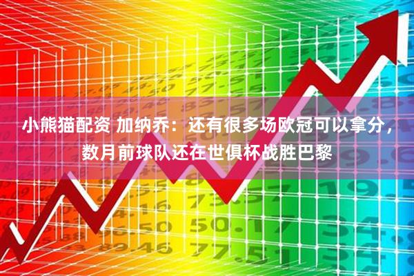小熊猫配资 加纳乔：还有很多场欧冠可以拿分，数月前球队还在世俱杯战胜巴黎