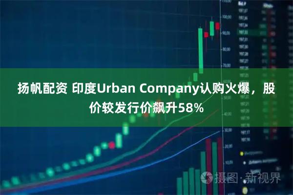 扬帆配资 印度Urban Company认购火爆，股价较发行价飙升58%