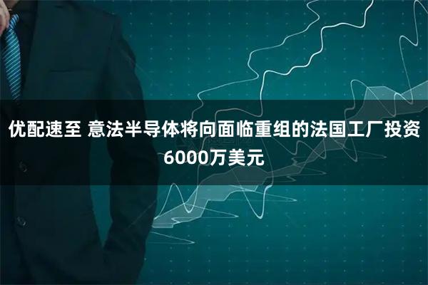 优配速至 意法半导体将向面临重组的法国工厂投资6000万美元