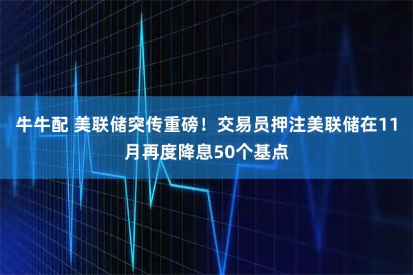 牛牛配 美联储突传重磅！交易员押注美联储在11月再度降息50个基点