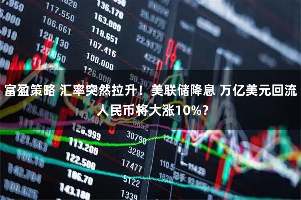 富盈策略 汇率突然拉升！美联储降息 万亿美元回流 人民币将大涨10%？