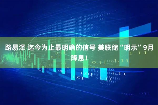 路易泽 迄今为止最明确的信号 美联储“明示”9月降息！