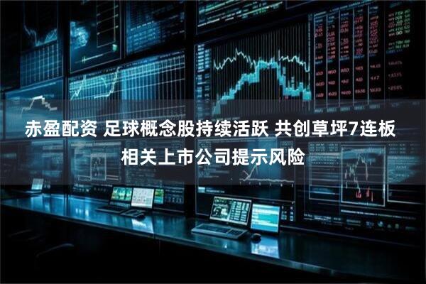 赤盈配资 足球概念股持续活跃 共创草坪7连板 相关上市公司提示风险