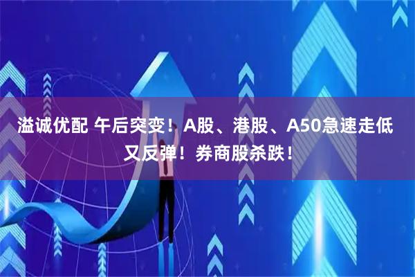 溢诚优配 午后突变！A股、港股、A50急速走低 又反弹！券商股杀跌！