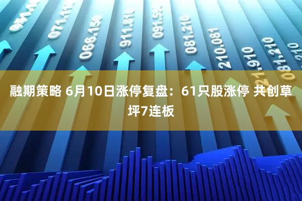 融期策略 6月10日涨停复盘：61只股涨停 共创草坪7连板
