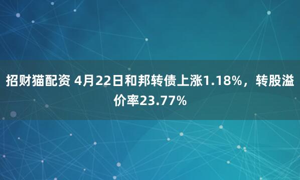 招财猫配资 4月22日和邦转债上涨1.18%，转股溢价率23.77%