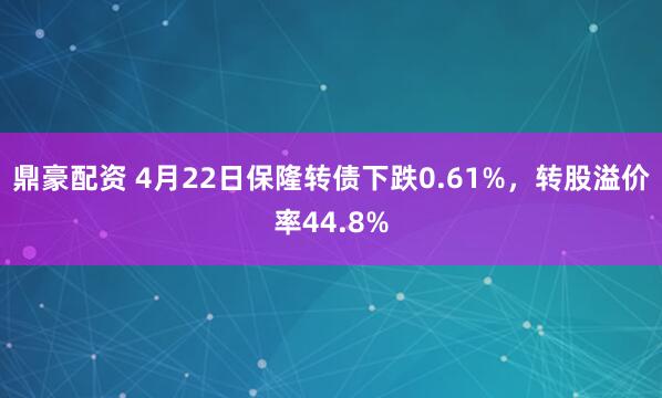鼎豪配资 4月22日保隆转债下跌0.61%，转股溢价率44.8%
