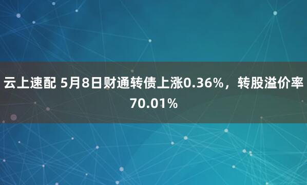 云上速配 5月8日财通转债上涨0.36%，转股溢价率70.01%