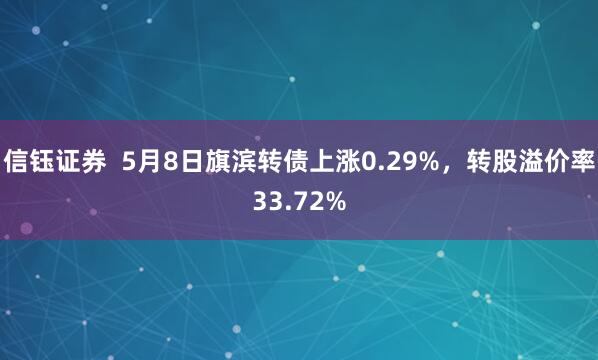 信钰证券  5月8日旗滨转债上涨0.29%，转股溢价率33.72%