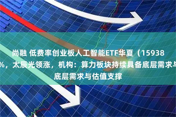 尚融 低费率创业板人工智能ETF华夏（159381）涨超2%，太辰光领涨，机构：算力板块持续具备底层需求与估值支撑