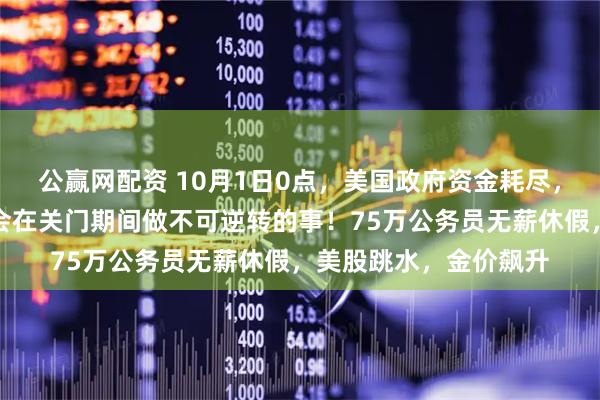 公赢网配资 10月1日0点，美国政府资金耗尽，正式关门！特朗普：会在关门期间做不可逆转的事！75万公务员无薪休假，美股跳水，金价飙升