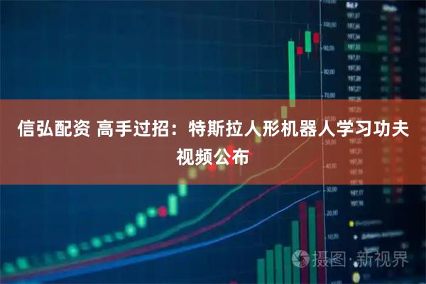 信弘配资 高手过招：特斯拉人形机器人学习功夫视频公布