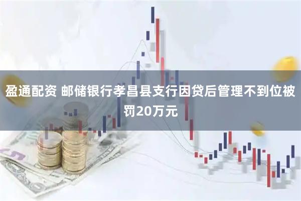 盈通配资 邮储银行孝昌县支行因贷后管理不到位被罚20万元
