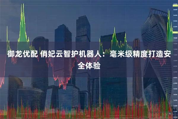御龙优配 俏妃云智护机器人：毫米级精度打造安全体验