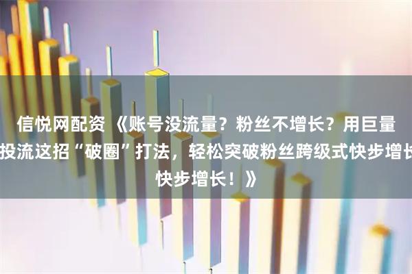 信悦网配资 《账号没流量？粉丝不增长？用巨量千川投流这招“破圈”打法，轻松突破粉丝跨级式快步增长！》