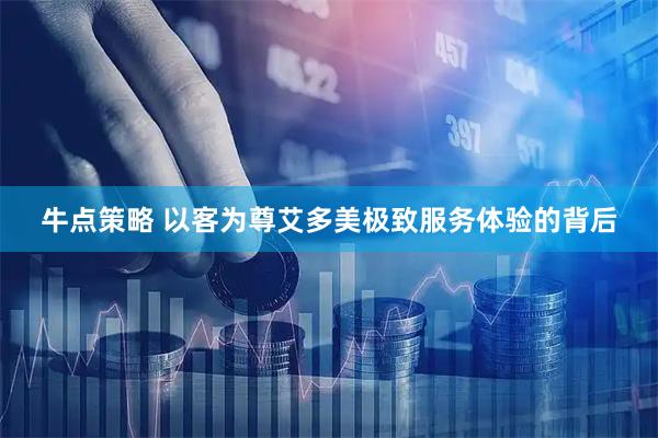 牛点策略 以客为尊艾多美极致服务体验的背后