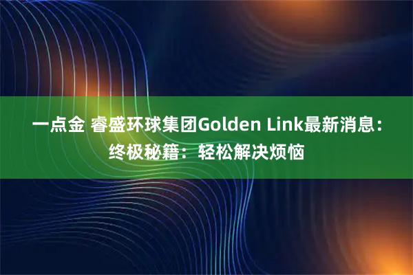 一点金 睿盛环球集团Golden Link最新消息：终极秘籍：轻松解决烦恼