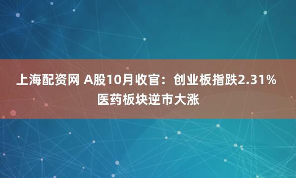 上海配资网 A股10月收官：创业板指跌2.31% 医药板块逆市大涨