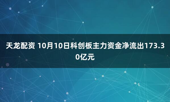 天龙配资 10月10日科创板主力资金净流出173.30亿元