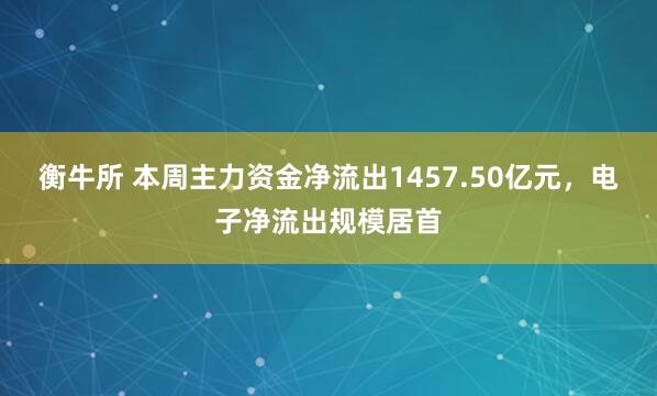 衡牛所 本周主力资金净流出1457.50亿元，电子净流出规模居首