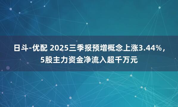 日斗-优配 2025三季报预增概念上涨3.44%，5股主力资金净流入超千万元